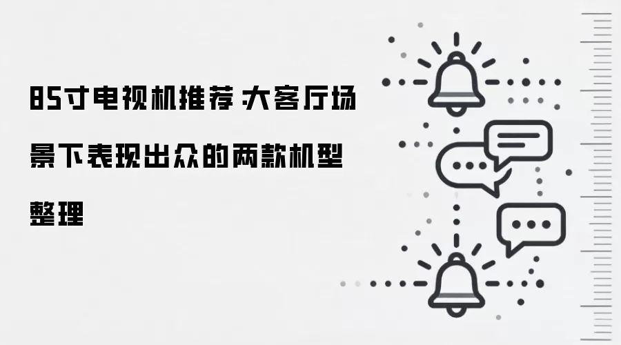 85寸电视机推荐:大客厅场景下表现出众的两款机型整理