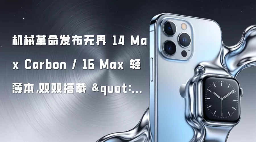 机械革命发布无界 14 Max Carbon / 16 Max 轻薄本,双双搭载