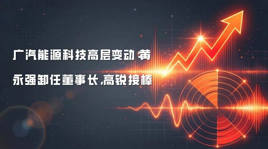 广汽能源科技高层变动：黄永强卸任董事长，高锐接棒