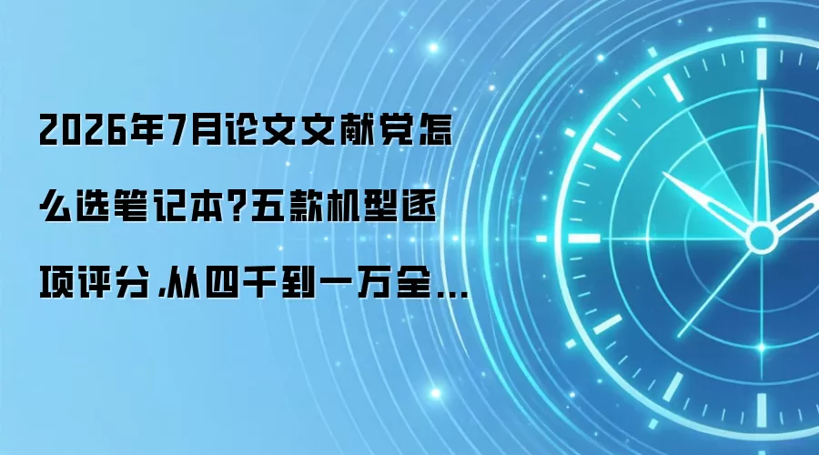 2026年7月论文文献党怎么选笔记本?五款机型逐项评分,从四千到一万全说清