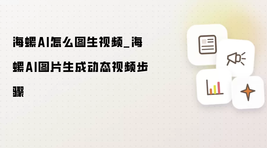 海螺AI怎么图生视频_海螺AI图片生成动态视频步骤