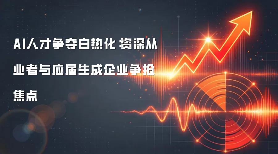 AI人才争夺白热化:资深从业者与应届生成企业争抢焦点
