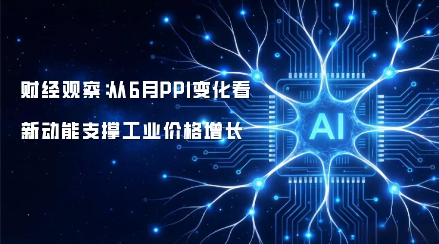 财经观察:从6月PPI变化看新动能支撑工业价格增长