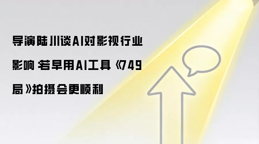 导演陆川谈AI对影视行业影响:若早用AI工具《749局》拍摄会更顺利