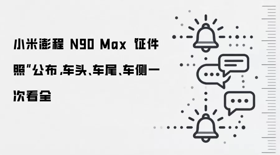 小米澎程 N90 Max“证件照”公布，车头、车尾、车侧一次看全