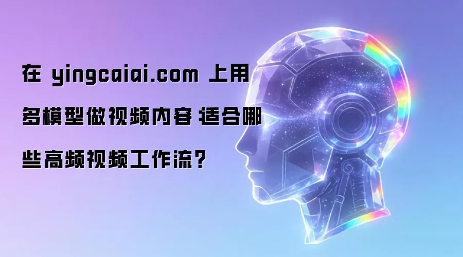 在 yingcaiai.com 上用多模型做视频内容:适合哪些高频视频工作流?