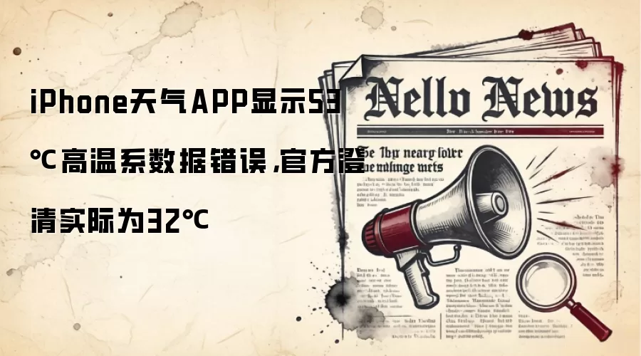 iPhone天气APP显示53℃高温系数据错误，官方澄清实际为32℃