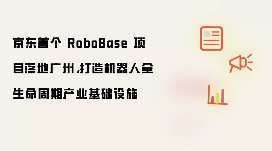京东首个 RoboBase 项目落地广州,打造机器人全生命周期产业基础设施