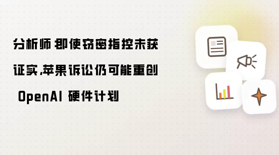 分析师：即使窃密指控未获证实，苹果诉讼仍可能重创 OpenAI 硬件计划