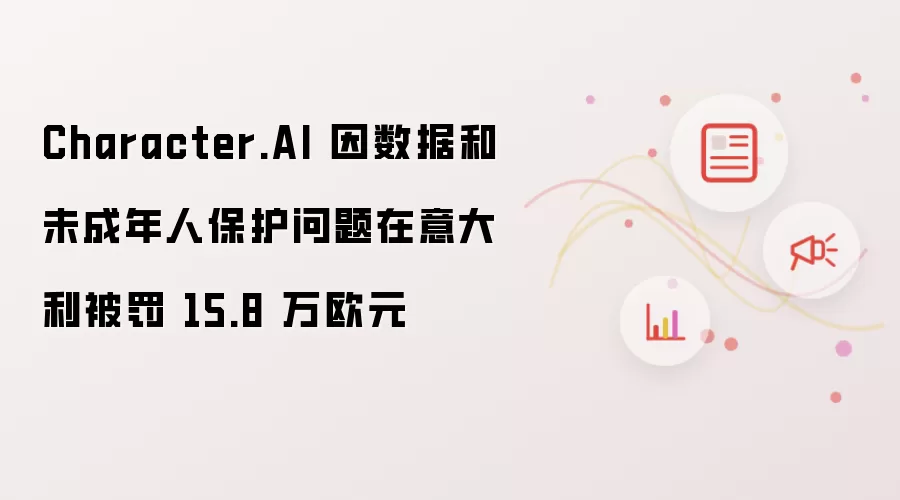 Character.AI 因数据和未成年人保护问题在意大利被罚 15.8 万欧元