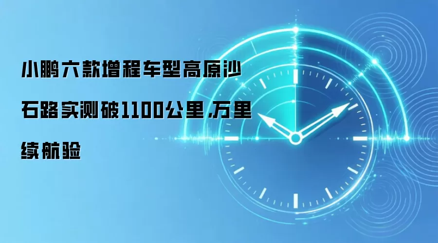 小鹏六款增程车型高原沙石路实测破1100公里,万&里续航验