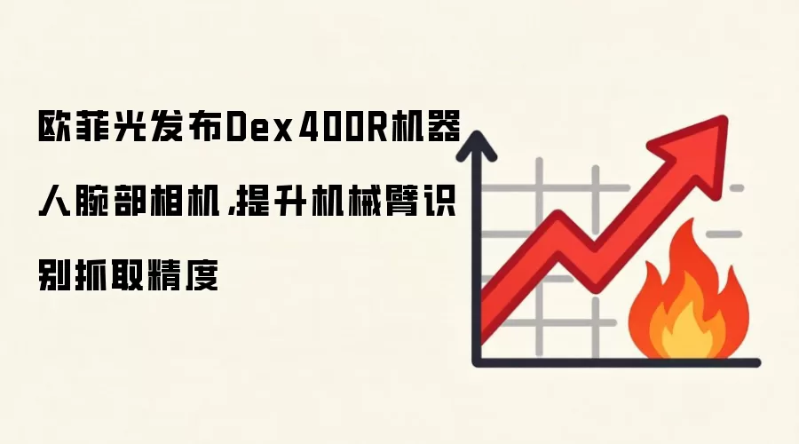 欧菲光发布Dex400R机器人腕部相机,提升机械臂识别抓取精度