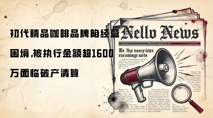 初代精品咖啡品牌陷经营困境,被执行金额超1600万面临破产清算