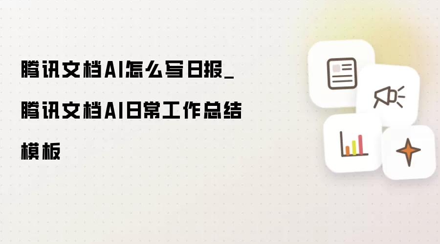 腾讯文档AI怎么写日报_腾讯文档AI日常工作总结模板