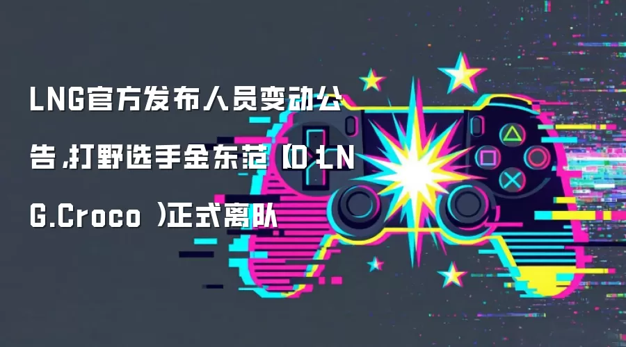 LNG官方发布人员变动公告,打野选手金东范(ID:LNG.Croco )正式离队