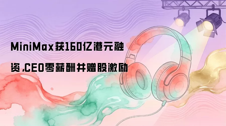 MiniMax获160亿港元融资,CEO零薪酬并赠股激励