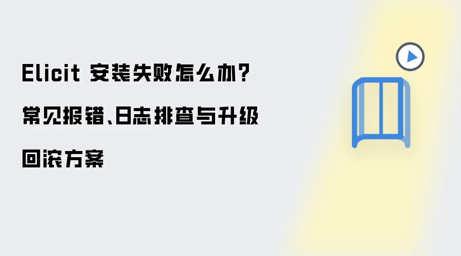 Elicit 安装失败怎么办?常见报错、日志排查与升级回滚方案