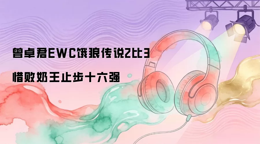曾卓君EWC饿狼传说2比3惜败奶王止步十六强