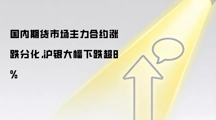 国内期货市场主力合约涨跌分化，沪银大幅下跌超8%
