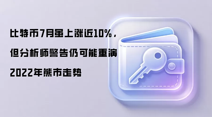 比特币7月虽上涨近10%,但分析师警告仍可能重演2022年熊市走势