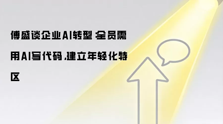 傅盛谈企业AI转型：全员需用AI写代码，建立年轻化特区