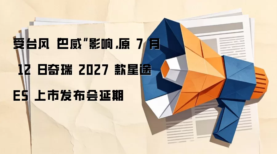 受台风“巴威”影响，原 7 月 12 日奇瑞 2027 款星途 ES 上市发布会延期