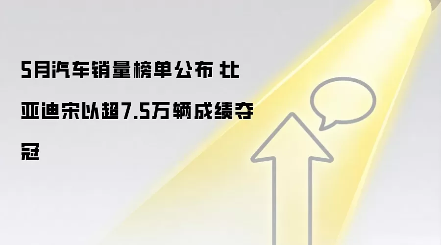 5月汽车销量榜单公布:比亚迪宋以超7.5万辆成绩夺冠