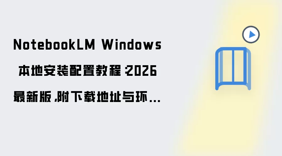 NotebookLM Windows 本地安装配置教程:2026 最新版,附下载地址与环境要求