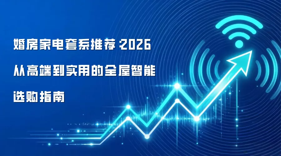 婚房家电套系推荐:2026 从高端到实用的全屋智能选购指南