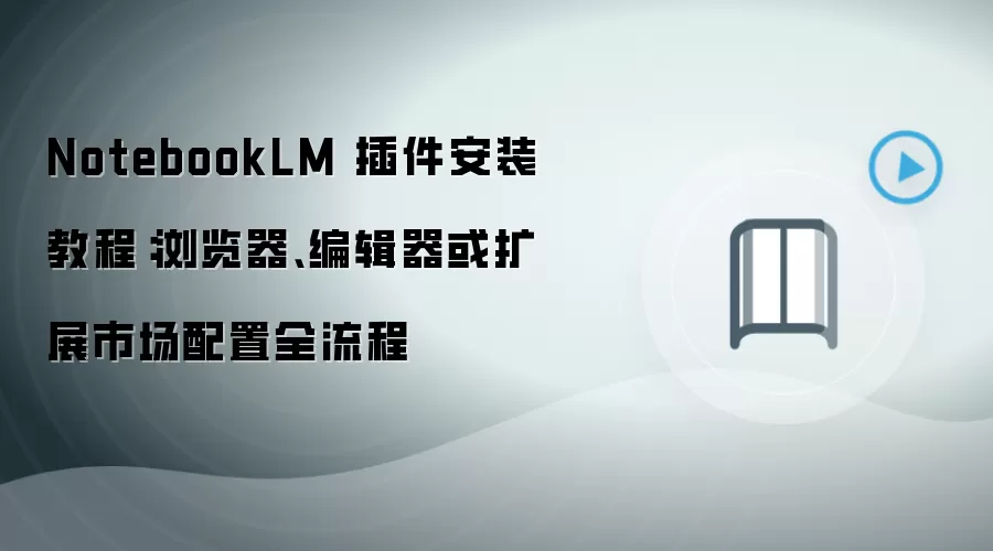 NotebookLM 插件安装教程：浏览器、编辑器或扩展市场配置全流程