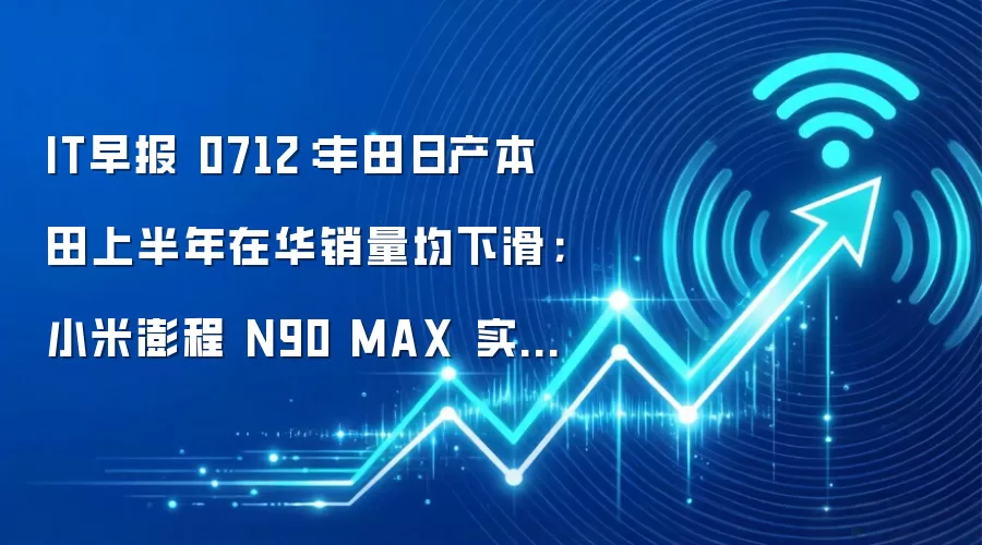 IT早报 0712:丰田日产本田上半年在华销量均下滑;小米澎程 N90 MAX 实车曝光;马斯克称要让 SpaceX 价值超过地球;SK 海力士 CEO 称明年迎最严重内存短缺...
