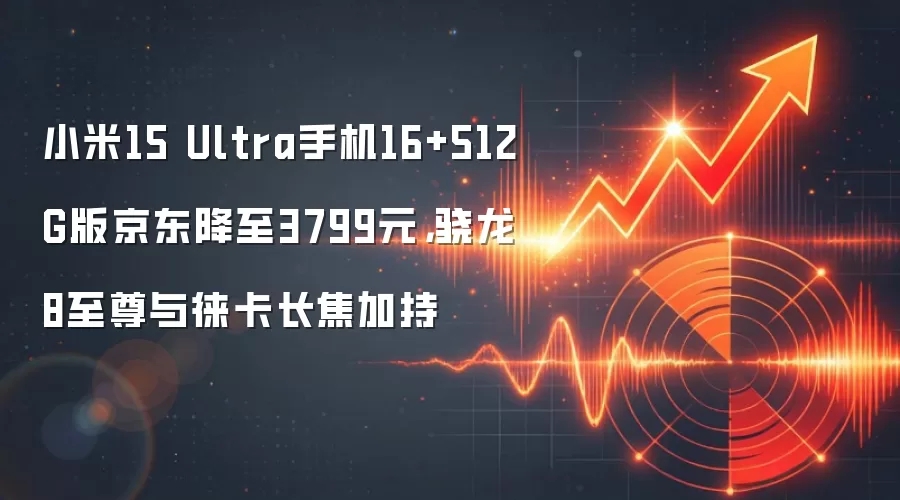 小米15 Ultra手机16+512G版京东降至3799元,骁龙8至尊与徕卡长焦加持