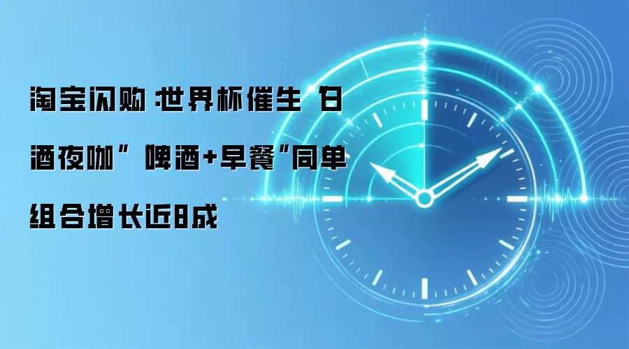 淘宝闪购:世界杯催生“日酒夜咖”“啤酒+早餐”同单组合增长近8成