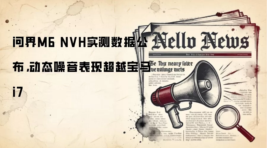 问界M6 NVH实测数据公布,动态噪音表现超越宝马i7