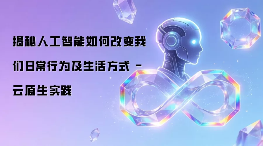 揭秘人工智能如何改变我们日常行为及生活方式 - 云原生实践