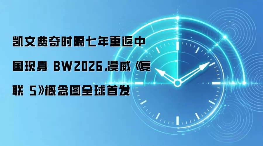 凯文费奇时隔七年重返中国现身 BW2026，漫威《复联 5》概念图全球首发