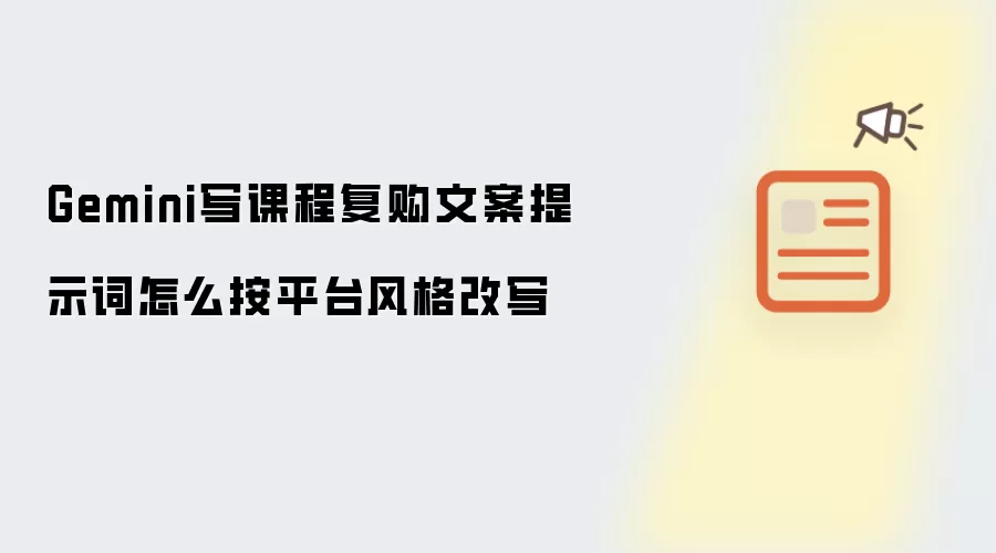 Gemini写课程复购文案提示词怎么按平台风格改写