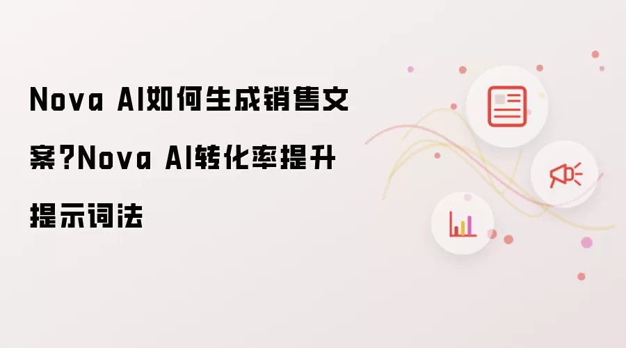 Nova AI如何生成销售文案？Nova AI转化率提升提示词法