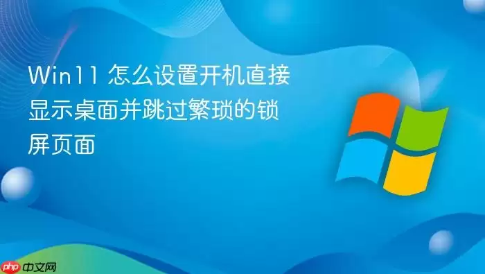 Win11 怎么设置开机直接显示桌面并跳过繁琐的锁屏页面