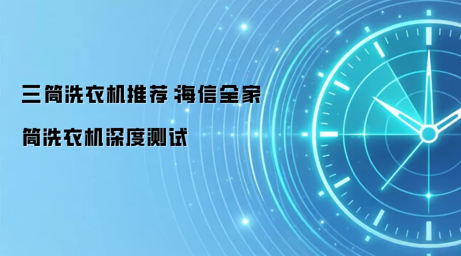 三筒洗衣机推荐：海信全家筒洗衣机深度测试
