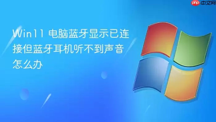 Win11 电脑蓝牙显示已连接但蓝牙耳机听不到声音怎么办
