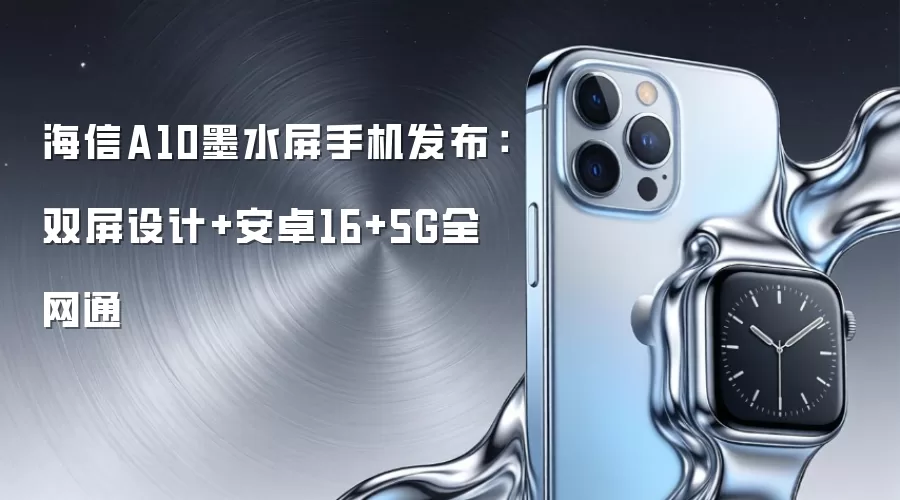 海信A10墨水屏手机发布:双屏设计+安卓16+5G全网通