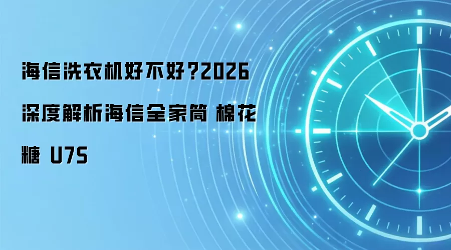 海信洗衣机好不好?2026 深度解析海信全家筒・棉花糖 U7S