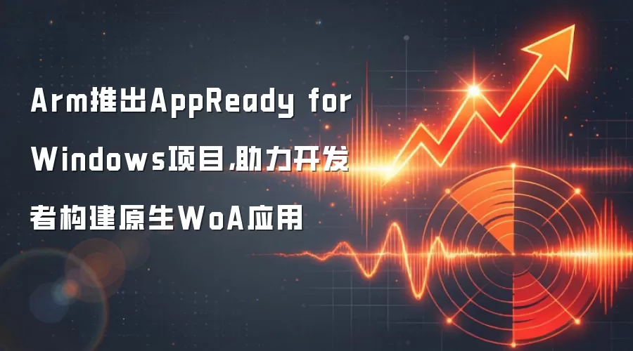 Arm推出AppReady for Windows项目，助力开发者构建原生WoA应用