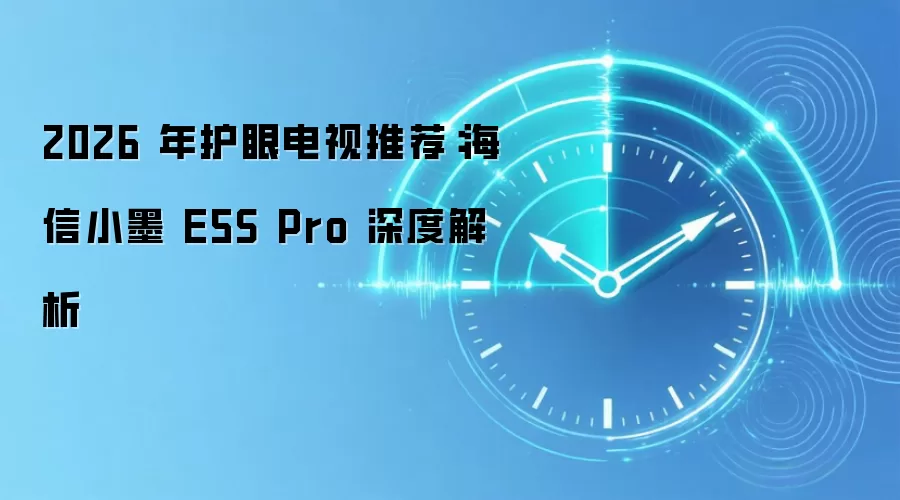 2026 年护眼电视推荐:海信小墨 E5S Pro 深度解析