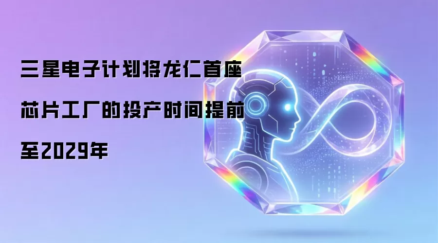 三星电子计划将龙仁首座芯片工厂的投产时间提前至2029年