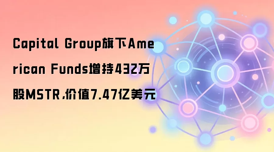 Capital Group旗下American Funds增持432万股MSTR，价值7.47亿美元