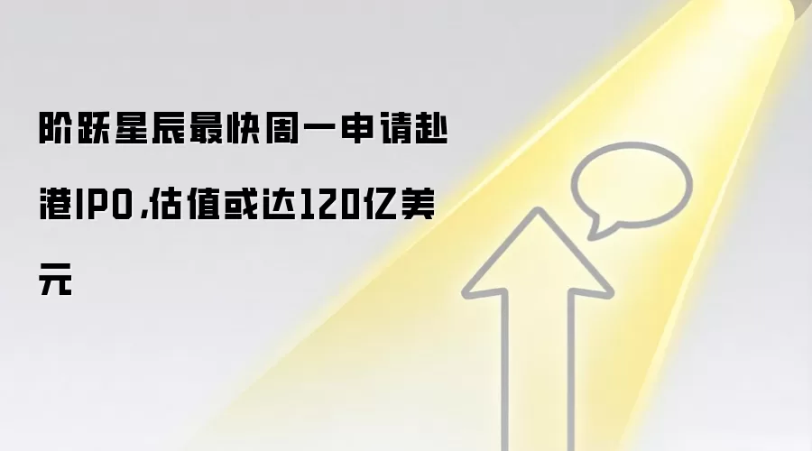 阶跃星辰最快周一申请赴港IPO,估值或达120亿美元