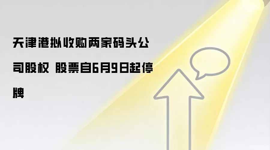 天津港拟收购两家码头公司股权 股票自6月9日起停牌