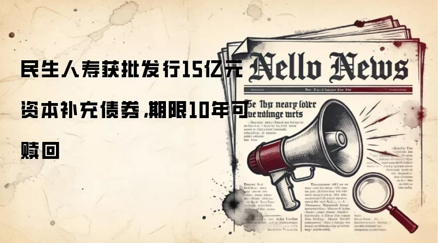 民生人寿获批发行15亿元资本补充债券，期限10年可赎回